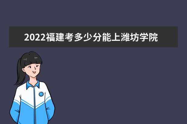 2022福建考多少分能上濰坊學(xué)院（錄取分?jǐn)?shù)線、招生人數(shù)、位次）