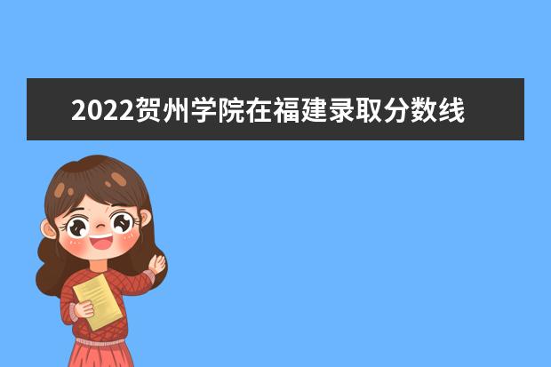 2022賀州學(xué)院在福建錄取分?jǐn)?shù)線及招生計劃「含招生人數(shù)、位次」