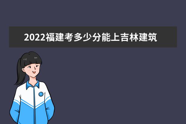 2022福建考多少分能上吉林建筑大学（录取分数线、招生人数、位次）