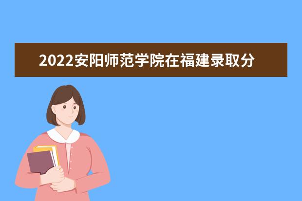 2022安陽師范學(xué)院在福建錄取分?jǐn)?shù)線及招生計(jì)劃「含招生人數(shù)、位次」