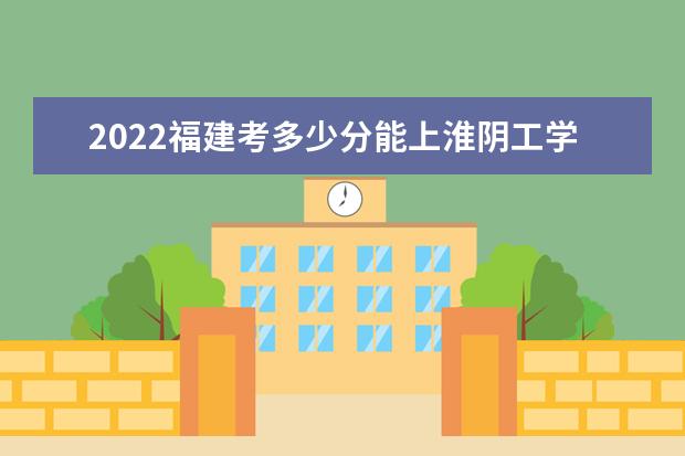 2022福建考多少分能上淮陰工學(xué)院（錄取分?jǐn)?shù)線、招生人數(shù)、位次）