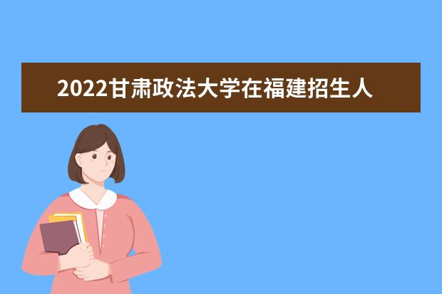 2022甘肅政法大學(xué)在福建招生人數(shù)、錄取分?jǐn)?shù)線、位次（歷史類+物理類）