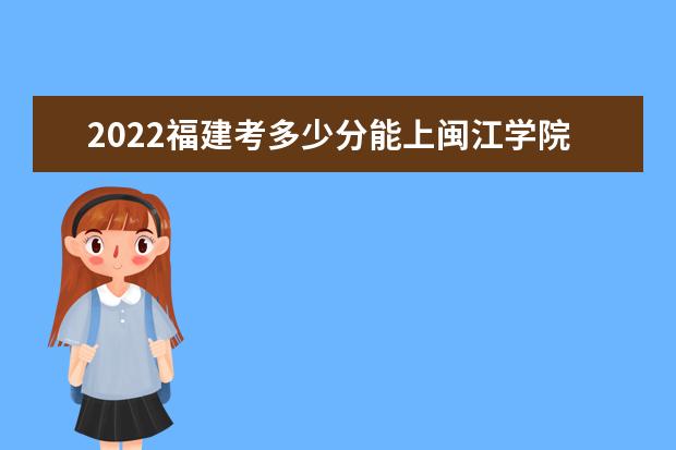 2022福建考多少分能上閩江學(xué)院（錄取分?jǐn)?shù)線、招生人數(shù)、位次）