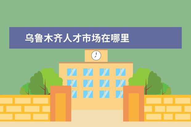 乌鲁木齐人才市场在哪里