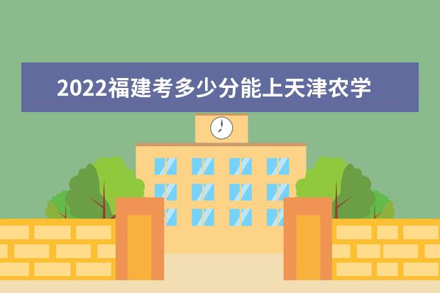 2022福建考多少分能上天津农学院（录取分数线、招生人数、位次）