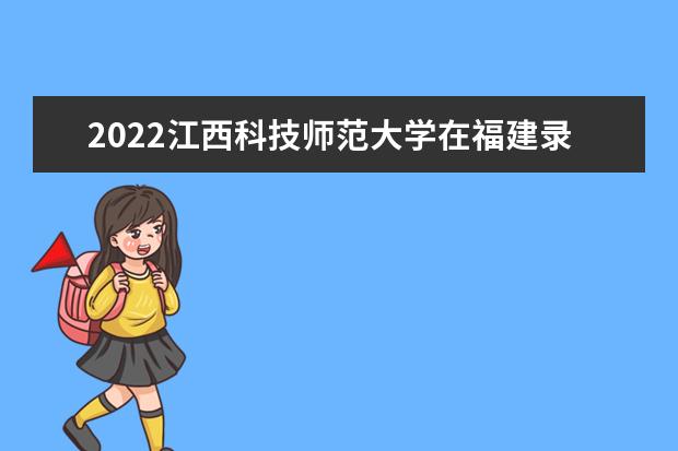 2022江西科技师范大学在福建录取分数线及招生计划「含招生人数、位次」