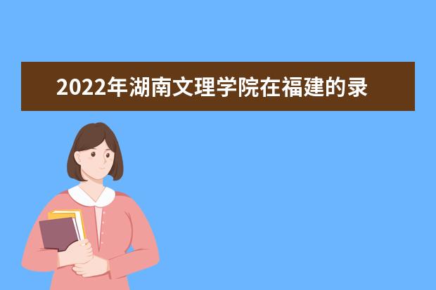 2022年湖南文理学院在福建的录取分数线是多少？「附2019~2021年分数线」