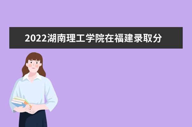 2022湖南理工學(xué)院在福建錄取分數(shù)線及招生計劃「含招生人數(shù)、位次」