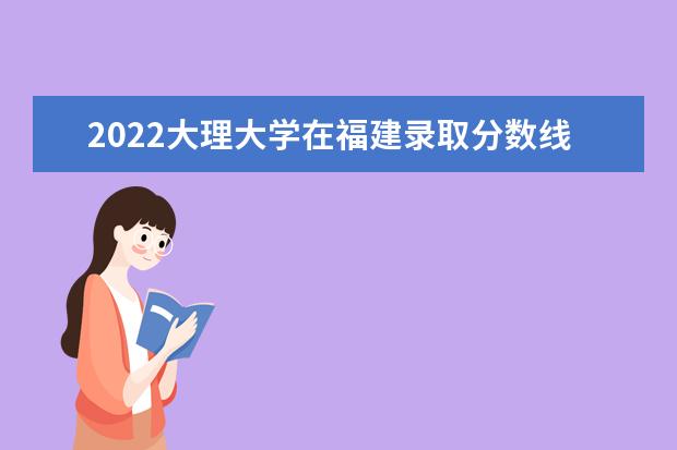 2022大理大學(xué)在福建錄取分?jǐn)?shù)線及招生計(jì)劃「含招生人數(shù)、位次」