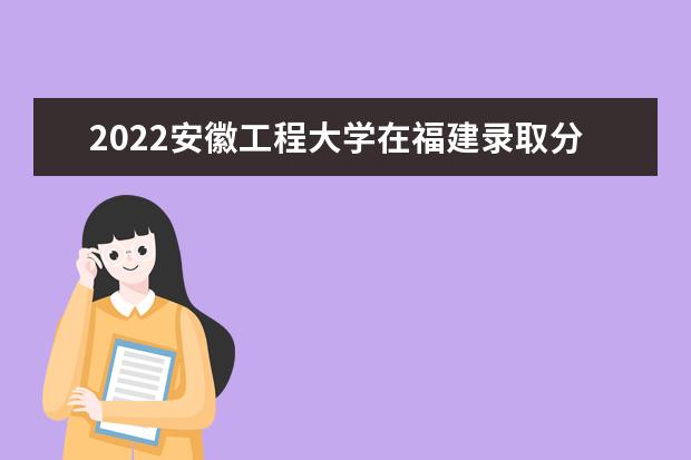 2022安徽工程大學(xué)在福建錄取分?jǐn)?shù)線及招生計(jì)劃「含招生人數(shù)、位次」