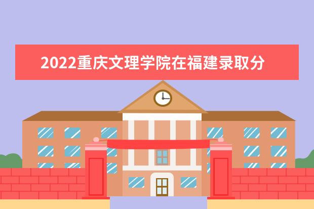 2022重慶文理學院在福建錄取分數(shù)線及招生計劃「含招生人數(shù)、位次」