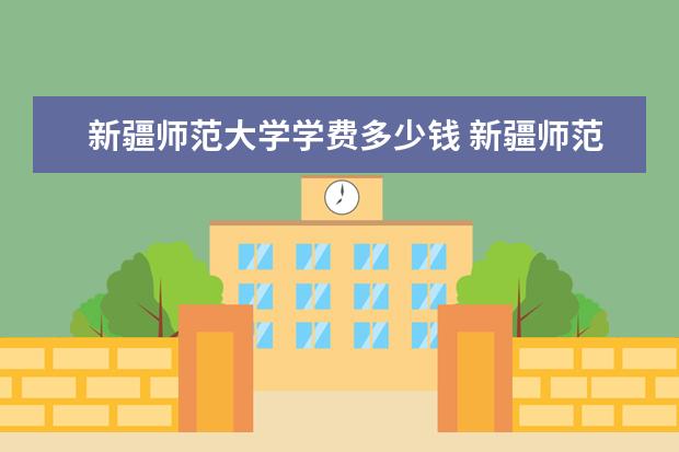 新疆师范大学学费多少钱 新疆师范大学学费贵吗