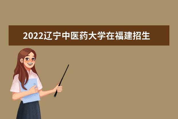 2022遼寧中醫(yī)藥大學(xué)在福建招生人數(shù)、錄取分?jǐn)?shù)線、位次（歷史類+物理類）