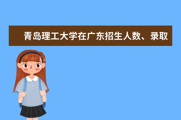 青岛理工大学在广东招生人数、录取分数线、位次[2022招生计划]