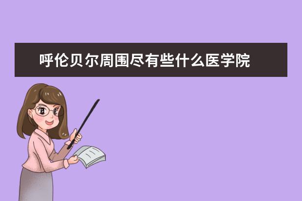 呼伦贝尔周围尽有些什么医学院