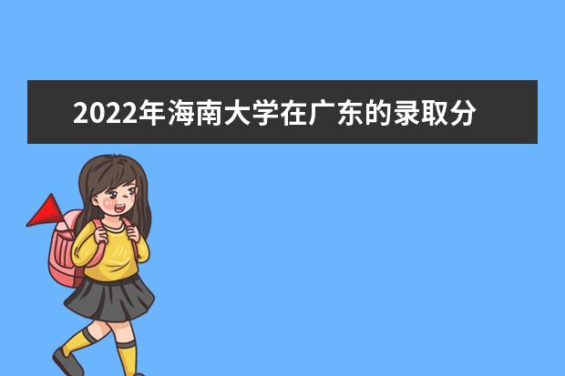 2022年海南大學(xué)在廣東的錄取分?jǐn)?shù)線(xiàn)是多少？「附2019~2021年分?jǐn)?shù)線(xiàn)」