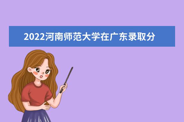 2022河南师范大学在广东录取分数线及招生计划「含招生人数、位次」