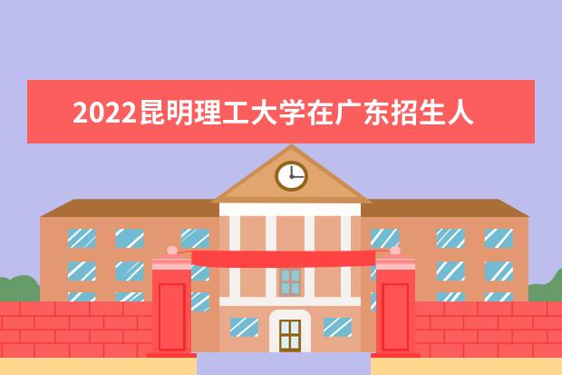 2022昆明理工大學(xué)在廣東招生人數(shù)、錄取分數(shù)線、位次（歷史類+物理類）