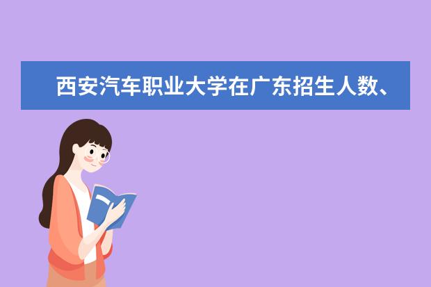 西安汽車職業(yè)大學(xué)在廣東招生人數(shù)、錄取分?jǐn)?shù)線、位次[2022招生計劃]