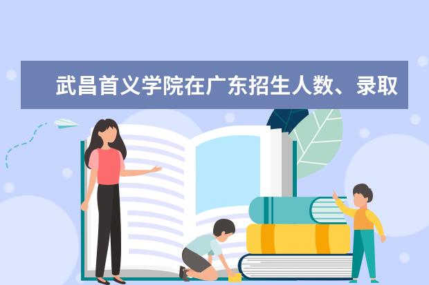 武昌首义学院在广东招生人数、录取分数线、位次[2022招生计划]
