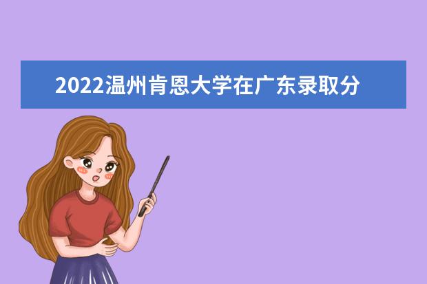 2022溫州肯恩大學(xué)在廣東錄取分?jǐn)?shù)線及招生計(jì)劃「含招生人數(shù)、位次」