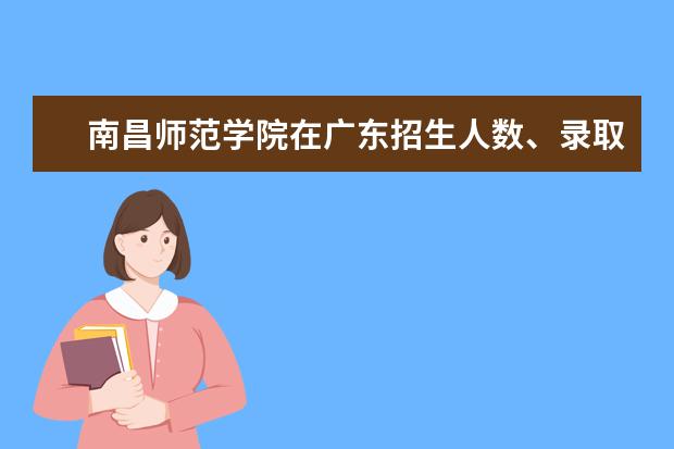 南昌师范学院在广东招生人数、录取分数线、位次[2022招生计划]