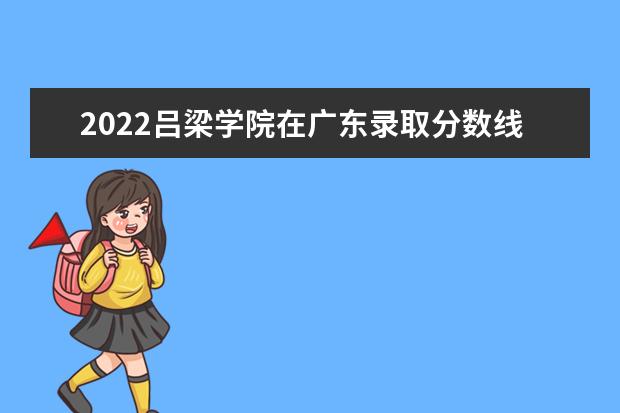 2022呂梁學(xué)院在廣東錄取分數(shù)線及招生計劃「含招生人數(shù)、位次」