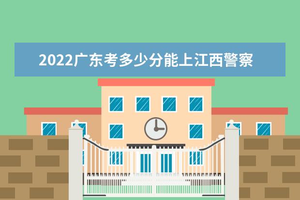 2022广东考多少分能上江西警察学院（录取分数线、招生人数、位次）