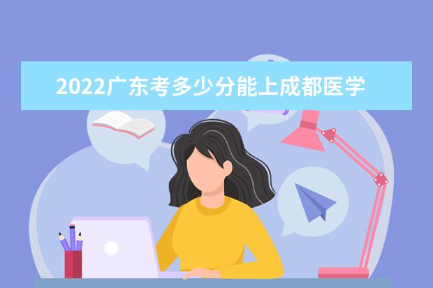 2022广东考多少分能上成都医学院（录取分数线、招生人数、位次）