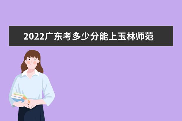 2022广东考多少分能上玉林师范学院（录取分数线、招生人数、位次）