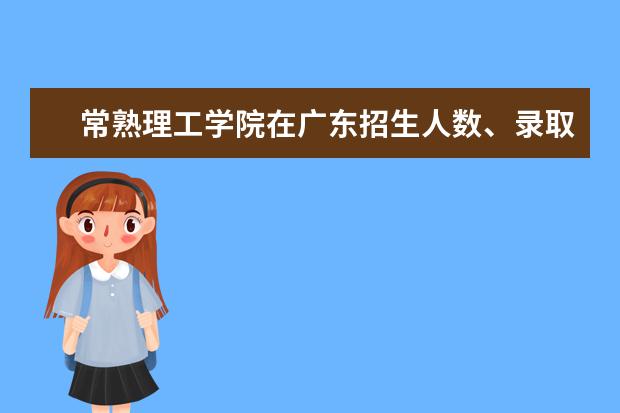 常熟理工學(xué)院在廣東招生人數(shù)、錄取分?jǐn)?shù)線、位次[2022招生計劃]