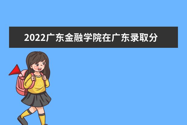 2022廣東金融學(xué)院在廣東錄取分?jǐn)?shù)線及招生計(jì)劃「含招生人數(shù)、位次」