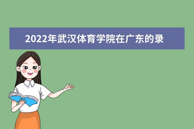 2022年武汉体育学院在广东的录取分数线是多少？「附2019~2021年分数线」