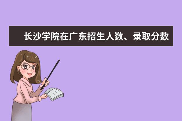 长沙学院在广东招生人数、录取分数线、位次[2022招生计划]