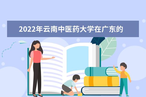 2022年云南中醫(yī)藥大學(xué)在廣東的錄取分?jǐn)?shù)線是多少？「附2019~2021年分?jǐn)?shù)線」