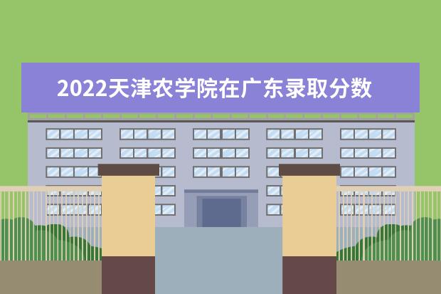 2022天津农学院在广东录取分数线及招生计划「含招生人数、位次」