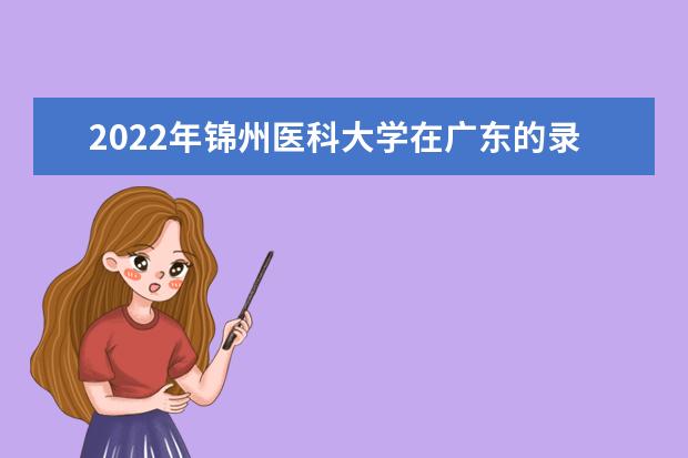 2022年錦州醫(yī)科大學在廣東的錄取分數(shù)線是多少？「附2019~2021年分數(shù)線」