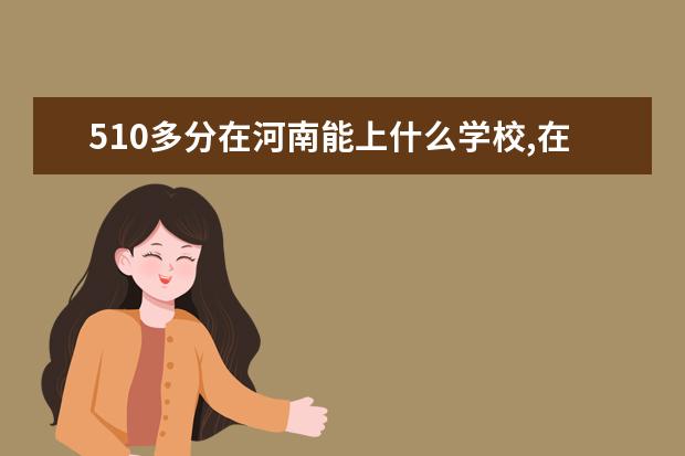 510多分在河南能上什么學校,在河南能報考什么學校