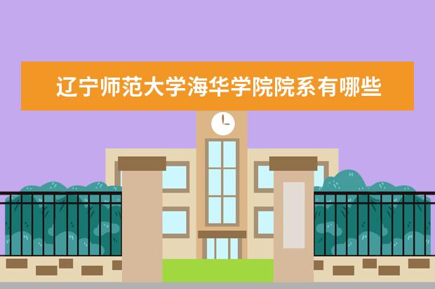 辽宁师范大学海华学院院系有哪些 辽宁师范大学海华学院院系设置