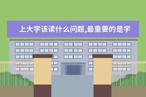 上大学该读什么问题,最重要的是学习什么