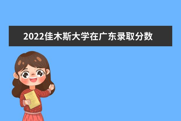 2022佳木斯大学在广东录取分数线及招生计划「含招生人数、位次」