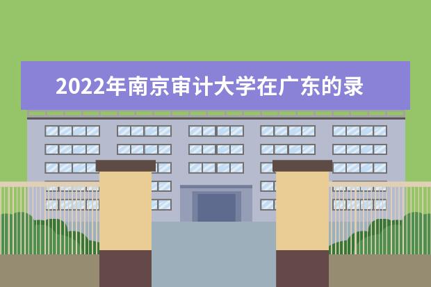 2022年南京审计大学在广东的录取分数线是多少？「附2019~2021年分数线」