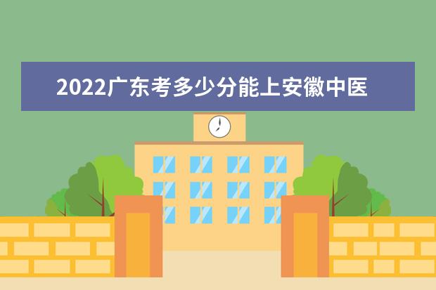 2022广东考多少分能上安徽中医药大学（录取分数线、招生人数、位次）