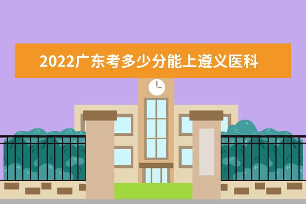 2022廣東考多少分能上遵義醫(yī)科大學(xué)（錄取分?jǐn)?shù)線、招生人數(shù)、位次）