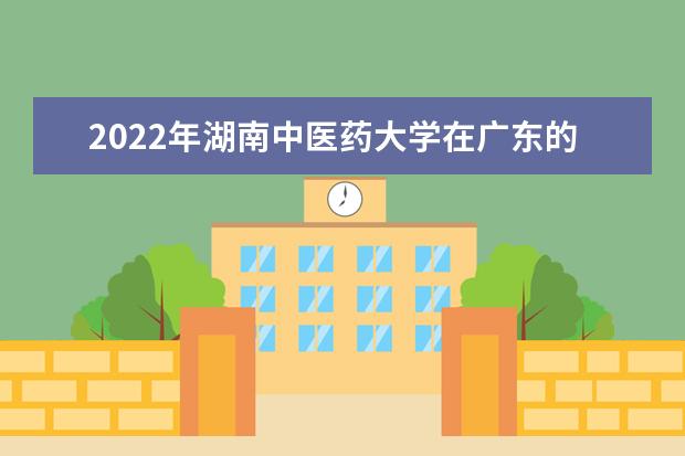 2022年湖南中醫(yī)藥大學(xué)在廣東的錄取分?jǐn)?shù)線是多少？「附2019~2021年分?jǐn)?shù)線」