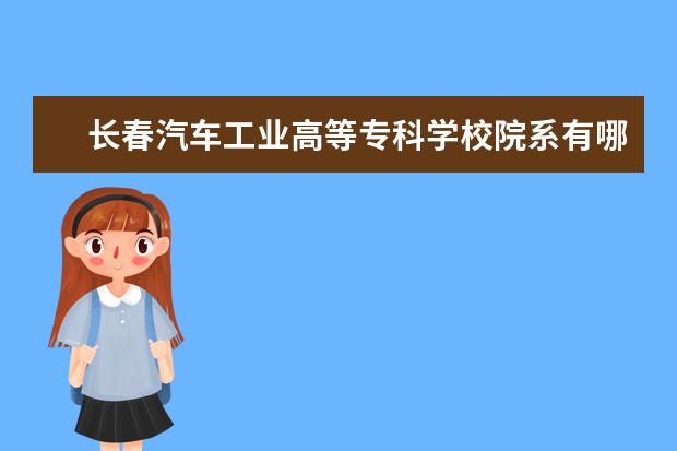 长春汽车工业高等专科学校院系有哪些 长春汽车工业高等专科学校院系设置