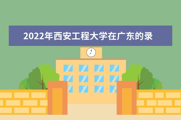 2022年西安工程大學(xué)在廣東的錄取分?jǐn)?shù)線是多少？「附2019~2021年分?jǐn)?shù)線」