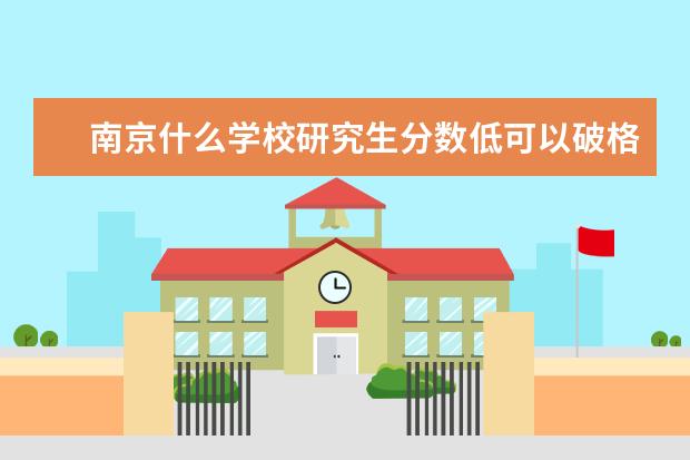 南京什么学校研究生分数低可以破格录取吗,有大神知道吗