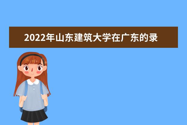 2022年山东建筑大学在广东的录取分数线是多少？「附2019~2021年分数线」