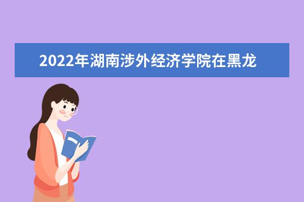 2022年湖南涉外经济学院在黑龙江的录取分数线是多少？「附2019~2021年分数线」